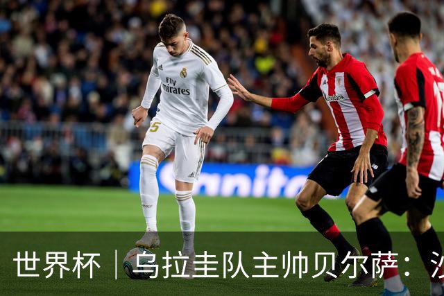 世界杯｜乌拉圭队主帅贝尔萨：沙特队不是“软柿子”