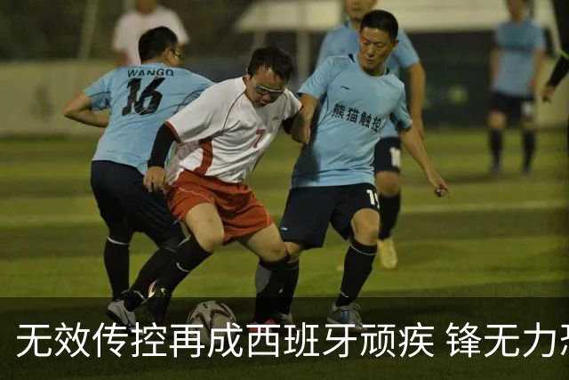 无效传控再成西班牙顽疾 锋无力恐成斗牛士致命短板