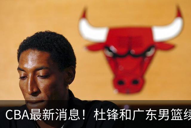 CBA最新消息！杜锋和广东男篮续约四年，浙江官宣续约法莱卡斯，郭艾伦续约遇阻